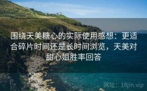 围绕天美糖心的实际使用感想：更适合碎片时间还是长时间浏览，天美对甜心姐胜率回答