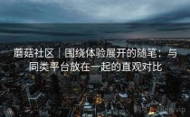 蘑菇社区｜围绕体验展开的随笔：与同类平台放在一起的直观对比