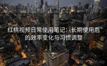 红桃视频日常使用笔记：长期使用后的效率变化与习惯调整
