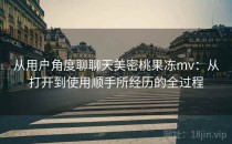 从用户角度聊聊天美密桃果冻mv：从打开到使用顺手所经历的全过程