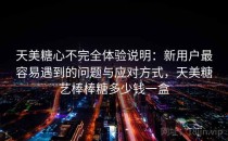 天美糖心不完全体验说明：新用户最容易遇到的问题与应对方式，天美糖艺棒棒糖多少钱一盒