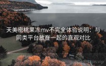 天美密桃果冻mv不完全体验说明：与同类平台放在一起的直观对比