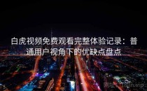 白虎视频免费观看完整体验记录：普通用户视角下的优缺点盘点