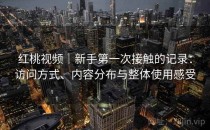 红桃视频｜新手第一次接触的记录：访问方式、内容分布与整体使用感受