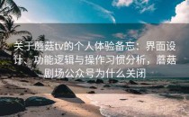 关于蘑菇tv的个人体验备忘：界面设计、功能逻辑与操作习惯分析，蘑菇剧场公众号为什么关闭