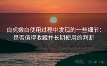 白虎嫩白使用过程中发现的一些细节：是否值得收藏并长期使用的判断