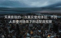 天美影院的一次真实使用体验：不同人群使用场景下的适配度观察