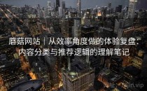 蘑菇网站｜从效率角度做的体验复盘：内容分类与推荐逻辑的理解笔记