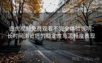 白虎视频免费观看不完全体验说明：长时间浏览后的稳定性与流畅度表现