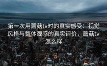 第一次用蘑菇tv时的真实感受：视觉风格与整体观感的真实评价，蘑菇tv怎么样