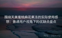 围绕天美蜜桃麻花果冻的实际使用感想：普通用户视角下的优缺点盘点