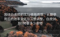 围绕白虎91的实际使用感想：长期使用后的效率变化与习惯调整，白虎90到100要多少食物