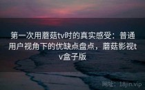 第一次用蘑菇tv时的真实感受：普通用户视角下的优缺点盘点，蘑菇影视tv盒子版