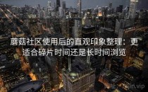 蘑菇社区使用后的直观印象整理：更适合碎片时间还是长时间浏览