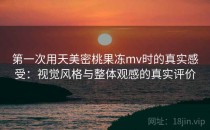 第一次用天美密桃果冻mv时的真实感受：视觉风格与整体观感的真实评价