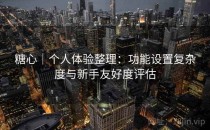 糖心｜个人体验整理：功能设置复杂度与新手友好度评估