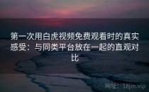 第一次用白虎视频免费观看时的真实感受：与同类平台放在一起的直观对比