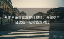 从用户角度聊聊樱桃视频：与同类平台放在一起的直观对比