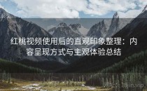 红桃视频使用后的直观印象整理：内容呈现方式与主观体验总结