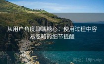 从用户角度聊聊糖心：使用过程中容易忽略的细节提醒