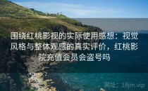 围绕红桃影视的实际使用感想：视觉风格与整体观感的真实评价，红桃影院充值会员会盗号吗