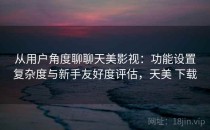 从用户角度聊聊天美影视：功能设置复杂度与新手友好度评估，天美 下载