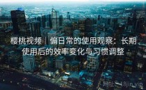 樱桃视频｜偏日常的使用观察：长期使用后的效率变化与习惯调整