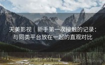 天美影视｜新手第一次接触的记录：与同类平台放在一起的直观对比