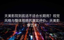天美影院到底适不适合长期用？视觉风格与整体观感的真实评价，天美影像艺术