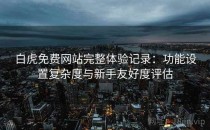 白虎免费网站完整体验记录：功能设置复杂度与新手友好度评估