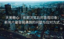 天美糖心｜长期浏览后的直观印象：新用户最容易遇到的问题与应对方式