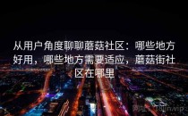 从用户角度聊聊蘑菇社区：哪些地方好用，哪些地方需要适应，蘑菇街社区在哪里