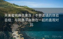 天美蜜桃麻花果冻｜不带滤镜的体验总结：与同类平台放在一起的直观对比
