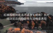红桃视频到底适不适合长期用？长时间浏览后的稳定性与流畅度表现