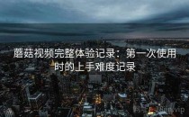 蘑菇视频完整体验记录：第一次使用时的上手难度记录