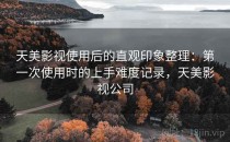 天美影视使用后的直观印象整理：第一次使用时的上手难度记录，天美影视公司