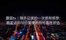 蘑菇tv｜随手记录的一次使用感想：稳定访问与日常使用的可靠性评估