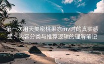第一次用天美密桃果冻mv时的真实感受：内容分类与推荐逻辑的理解笔记