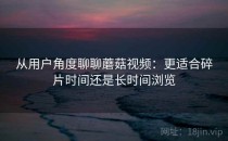 从用户角度聊聊蘑菇视频：更适合碎片时间还是长时间浏览