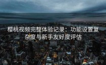 樱桃视频完整体验记录：功能设置复杂度与新手友好度评估
