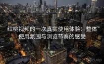 红桃视频的一次真实使用体验：整体使用氛围与浏览节奏的感受