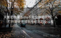 天美密桃果冻mv不完全体验说明：从打开到使用顺手所经历的全过程