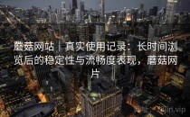 蘑菇网站｜真实使用记录：长时间浏览后的稳定性与流畅度表现，蘑菇网片