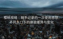 樱桃视频｜随手记录的一次使用感想：不同入口下的体验差异与变化