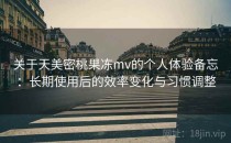 关于天美密桃果冻mv的个人体验备忘：长期使用后的效率变化与习惯调整