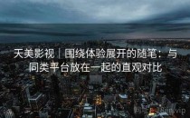 天美影视｜围绕体验展开的随笔：与同类平台放在一起的直观对比