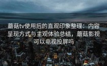 蘑菇tv使用后的直观印象整理：内容呈现方式与主观体验总结，蘑菇影视可以电视投屏吗