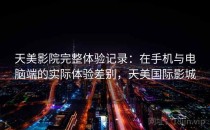 天美影院完整体验记录：在手机与电脑端的实际体验差别，天美国际影城