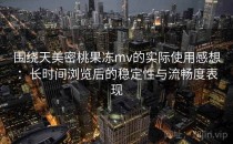 围绕天美密桃果冻mv的实际使用感想：长时间浏览后的稳定性与流畅度表现