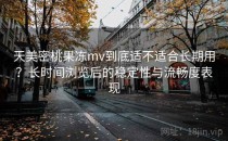天美密桃果冻mv到底适不适合长期用？长时间浏览后的稳定性与流畅度表现